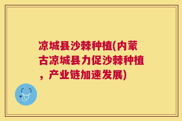 凉城县沙棘种植(内蒙古凉城县力促沙棘种植,产业链加速发展)