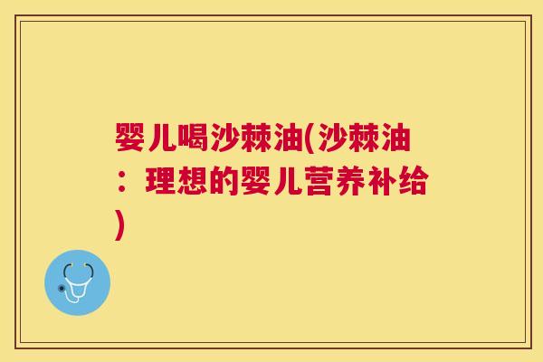 婴儿喝沙棘油(沙棘油:理想的婴儿营养补给)