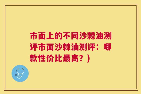 市面上的不同沙棘油测评市面沙棘油测评：哪款性价比最高？)