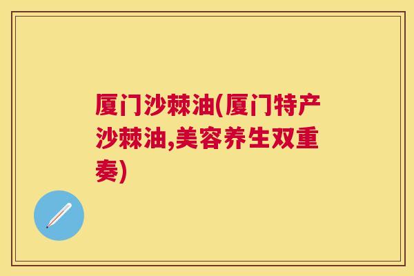 厦门沙棘油(厦门特产沙棘油,美容养生双重奏)