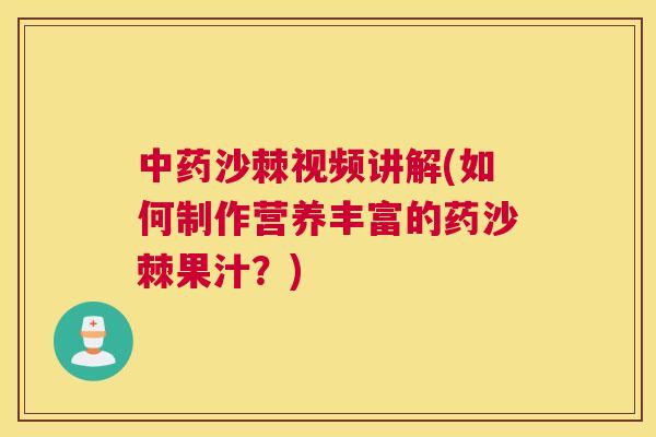 中药沙棘视频讲解(如何制作营养丰富的药沙棘果汁?)