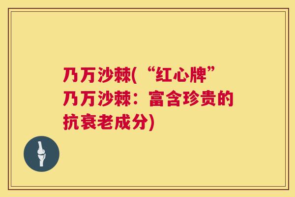 乃万沙棘(“红心牌”乃万沙棘：富含珍贵的抗衰老成分)