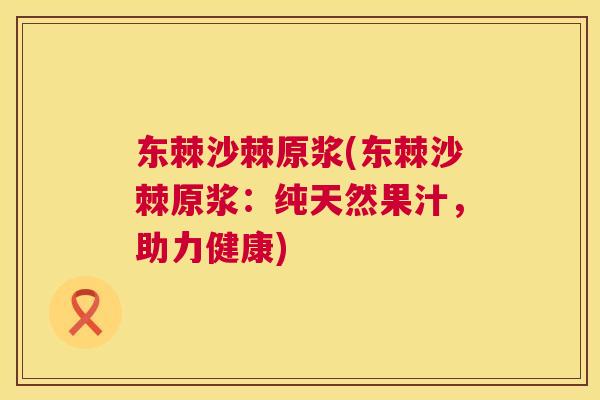 东棘沙棘原浆(东棘沙棘原浆:纯天然果汁,助力健康)