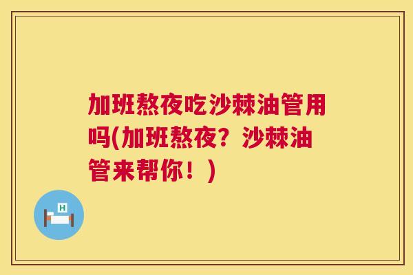 加班熬夜吃沙棘油管用吗(加班熬夜?沙棘油管来帮你!)