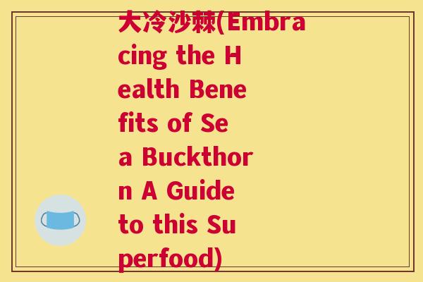 大冷沙棘(Embracing the Health Benefits of Sea Buckthorn A Guide to this Superfood) 大冷沙棘(Embracing the Health Benefits of Sea Buckthorn A Guide to this Superfood)