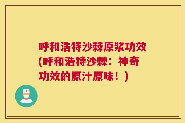 呼和浩特沙棘原浆功效(呼和浩特沙棘:神奇功效的原汁原味!)