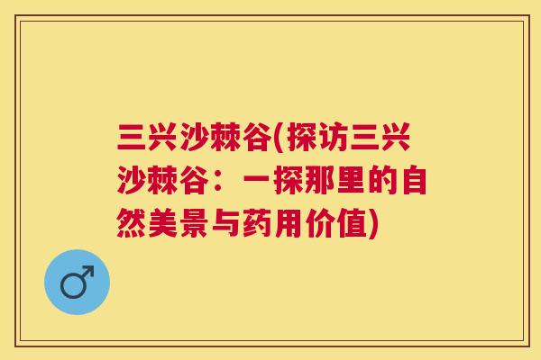 三兴沙棘谷(探访三兴沙棘谷:一探那里的自然美景与药用价值)