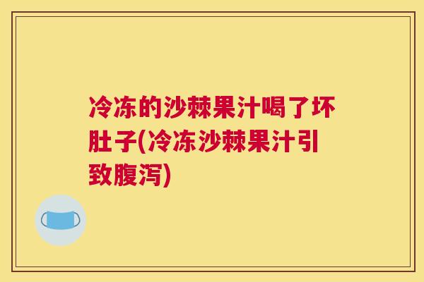 冷冻的沙棘果汁喝了坏肚子(冷冻沙棘果汁引致) 冷冻的沙棘果汁喝了坏肚子(冷冻沙棘果汁引致)
