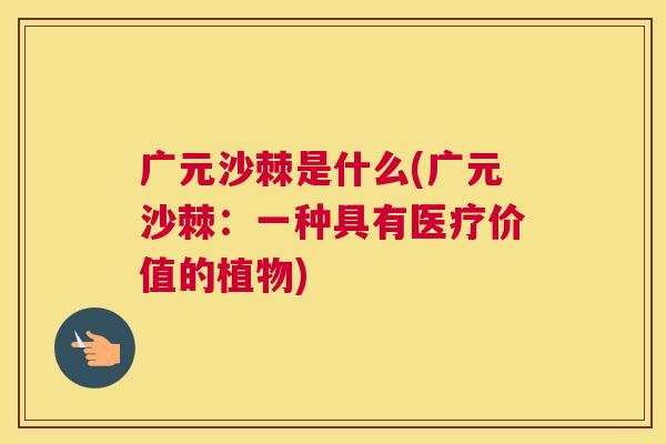 广元沙棘是什么(广元沙棘：一种具有医疗价值的植物)
