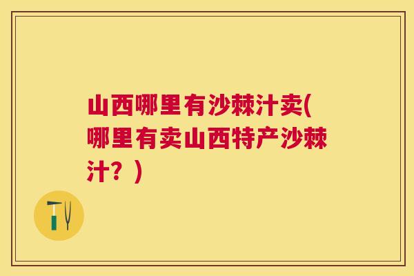 山西哪里有沙棘汁卖(哪里有卖山西特产沙棘汁?)