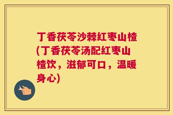 丁香茯苓沙棘红枣山楂(丁香茯苓汤配红枣山楂饮，滋郁可口，温暖身心)