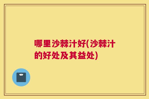哪里沙棘汁好(沙棘汁的好处及其益处)