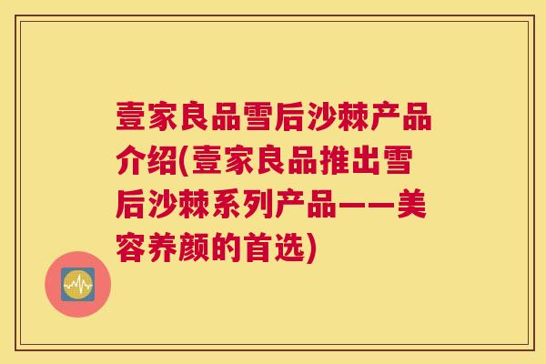 壹家良品雪后沙棘产品介绍(壹家良品推出雪后沙棘系列产品——美容养颜的首选)