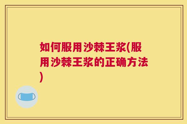 如何服用沙棘王浆(服用沙棘王浆的正确方法)