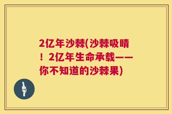 2亿年沙棘(沙棘吸睛！2亿年生命承载——你不知道的沙棘果)