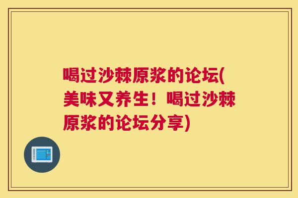 喝过沙棘原浆的论坛(美味又养生！喝过沙棘原浆的论坛分享)