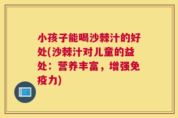 小孩子能喝沙棘汁的好处(沙棘汁对儿童的益处:营养丰富,增强力) 小孩子能喝沙棘汁的好处(沙棘汁对儿童的益处:营养丰富,增强力)