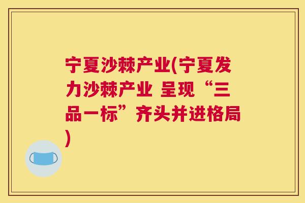 宁夏沙棘产业(宁夏发力沙棘产业 呈现“三品一标”齐头并进格局)