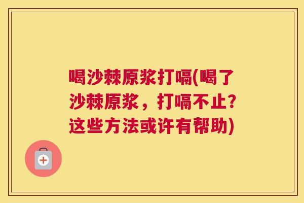 喝沙棘原浆打嗝(喝了沙棘原浆,打嗝不止?这些方法或许有帮助)