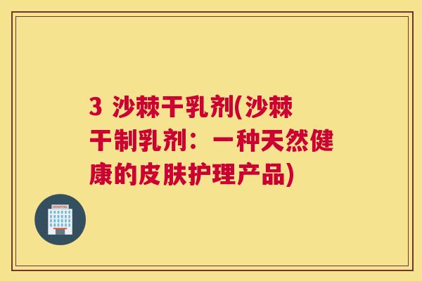 3 沙棘干乳剂(沙棘干制乳剂:一种天然健康的皮肤护理产品)