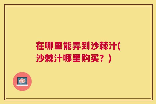 在哪里能弄到沙棘汁(沙棘汁哪里购买?)