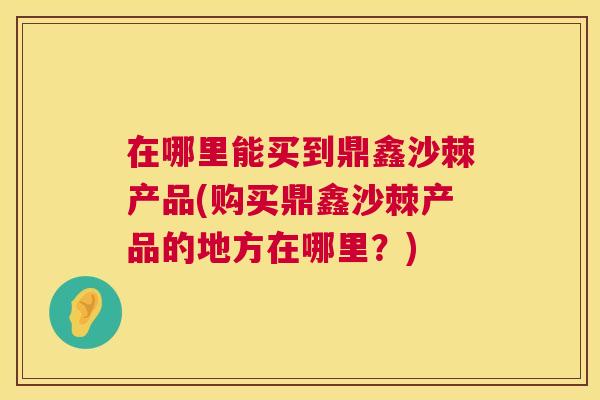在哪里能买到鼎鑫沙棘产品(购买鼎鑫沙棘产品的地方在哪里?) 在哪里能买到鼎鑫沙棘产品(购买鼎鑫沙棘产品的地方在哪里?)