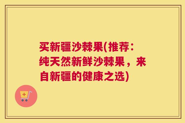 买新疆沙棘果(推荐：纯天然新鲜沙棘果，来自新疆的健康之选)