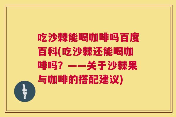 吃沙棘能喝咖啡吗百度百科(吃沙棘还能喝咖啡吗?——关于沙棘果与咖啡的搭配建议)