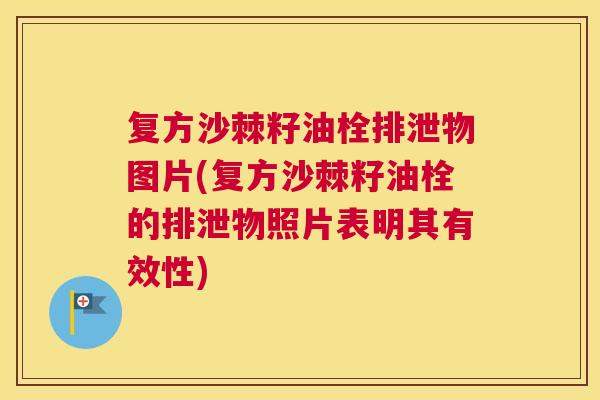 复方沙棘籽油栓排泄物图片(复方沙棘籽油栓的排泄物照片表明其有效性)
