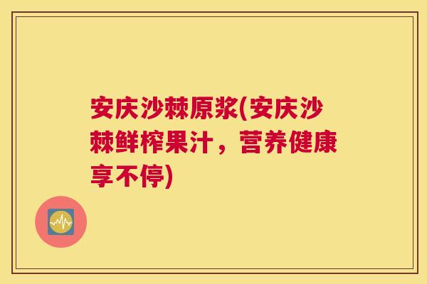 安庆沙棘原浆(安庆沙棘鲜榨果汁,营养健康享不停)