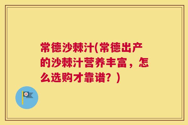 常德沙棘汁(常德出产的沙棘汁营养丰富,怎么选购才靠谱?)