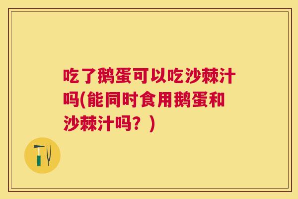 吃了鹅蛋可以吃沙棘汁吗(能同时食用鹅蛋和沙棘汁吗？)