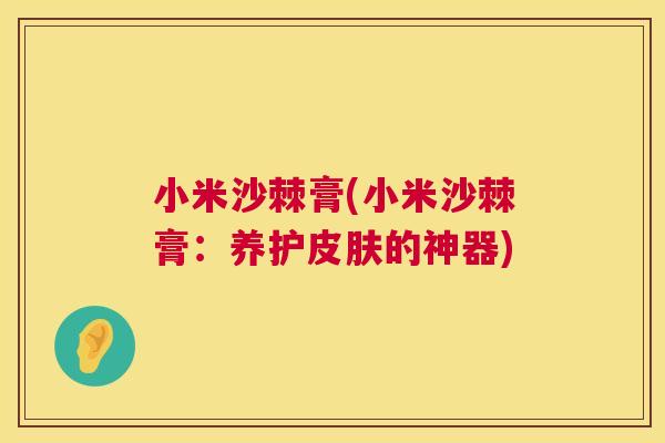 小米沙棘膏(小米沙棘膏:养护皮肤的神器)