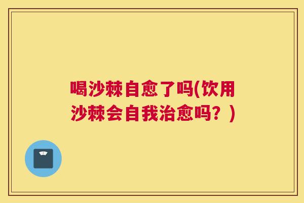 喝沙棘自愈了吗(饮用沙棘会自我愈吗?) 喝沙棘自愈了吗(饮用沙棘会自我愈吗?)