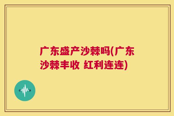 广东盛产沙棘吗(广东沙棘丰收 红利连连)
