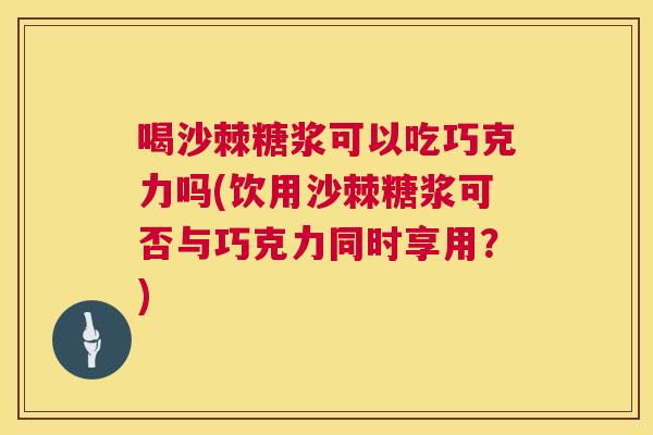 喝沙棘糖浆可以吃巧克力吗(饮用沙棘糖浆可否与巧克力同时享用?) 喝沙棘糖浆可以吃巧克力吗(饮用沙棘糖浆可否与巧克力同时享用?)