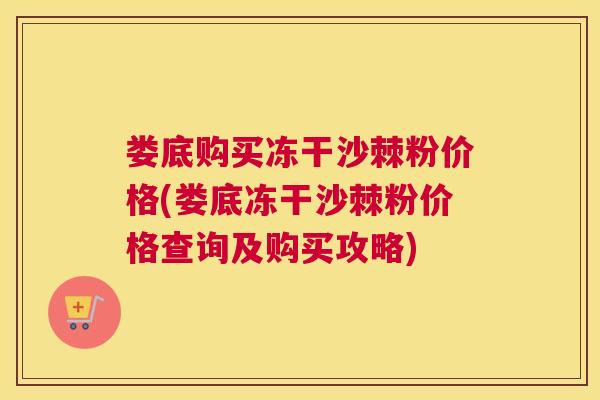 娄底购买冻干沙棘粉价格(娄底冻干沙棘粉价格查询及购买攻略)