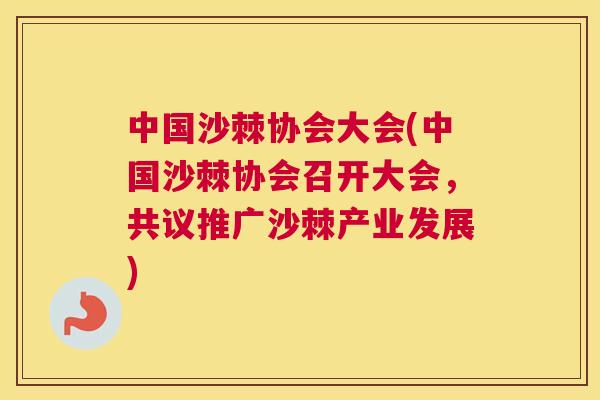 中国沙棘协会大会(中国沙棘协会召开大会，共议推广沙棘产业发展)