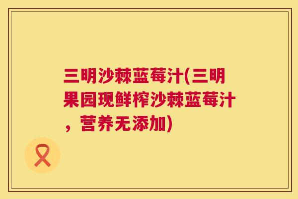 三明沙棘蓝莓汁(三明果园现鲜榨沙棘蓝莓汁,营养无添加)