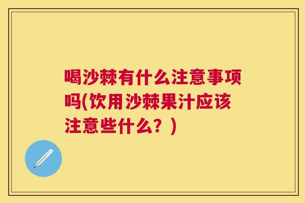 喝沙棘有什么注意事项吗(饮用沙棘果汁应该注意些什么？)