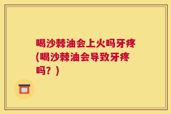 喝沙棘油会上火吗牙疼(喝沙棘油会导致牙疼吗？)