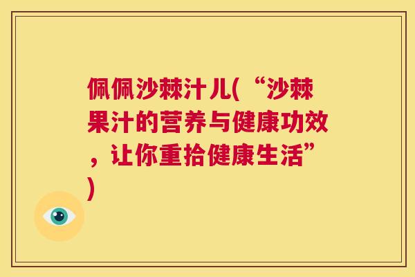 佩佩沙棘汁儿(“沙棘果汁的营养与健康功效，让你重拾健康生活”)
