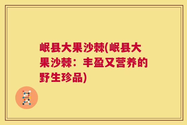 岷县大果沙棘(岷县大果沙棘：丰盈又营养的野生珍品)