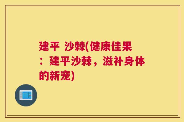 建平 沙棘(健康佳果:建平沙棘,滋补身体的新宠)