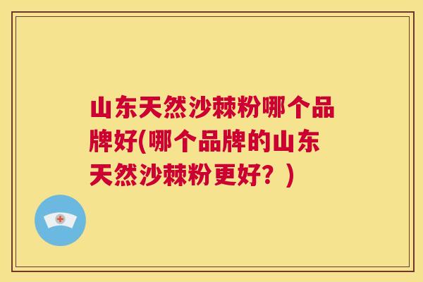 山东天然沙棘粉哪个品牌好(哪个品牌的山东天然沙棘粉更好？)