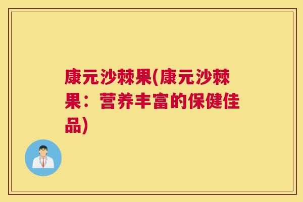 康元沙棘果(康元沙棘果:营养丰富的保健佳品) 康元沙棘果(康元沙棘果:营养丰富的保健佳品)