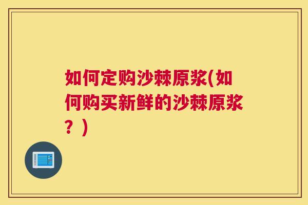 如何定购沙棘原浆(如何购买新鲜的沙棘原浆？)