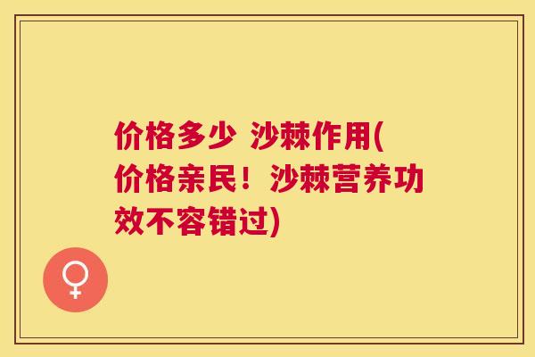 价格多少 沙棘作用(价格亲民!沙棘营养功效不容错过)