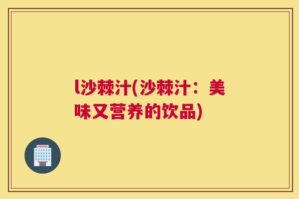 l沙棘汁(沙棘汁:美味又营养的饮品) l沙棘汁(沙棘汁:美味又营养的饮品)