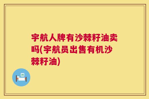 宇航人牌有沙棘籽油卖吗(宇航员出售有机沙棘籽油)